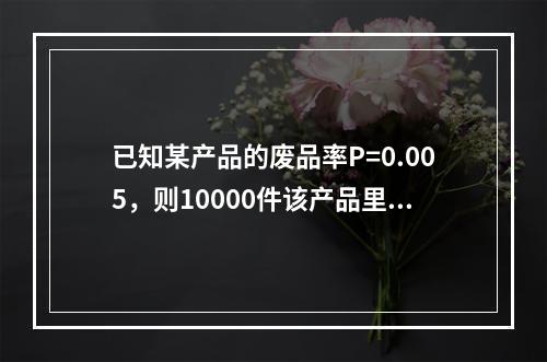 已知某产品的废品率P=0.005，则10000件该产品里面有