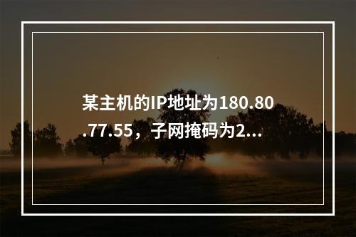 某主机的IP地址为180.80.77.55，子网掩码为255