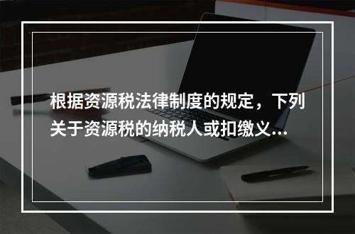 根据资源税法律制度的规定，下列关于资源税的纳税人或扣缴义务人