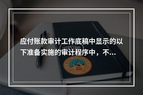 应付账款审计工作底稿中显示的以下准备实施的审计程序中，不恰当