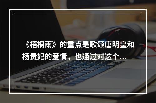 《梧桐雨》的重点是歌颂唐明皇和杨贵妃的爱情，也通过对这个故事