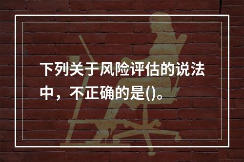 下列关于风险评估的说法中，不正确的是()。