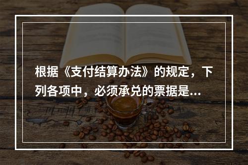 根据《支付结算办法》的规定，下列各项中，必须承兑的票据是()