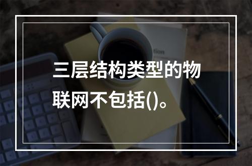 三层结构类型的物联网不包括()。