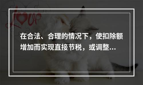 在合法、合理的情况下，使扣除额增加而实现直接节税，或调整各个