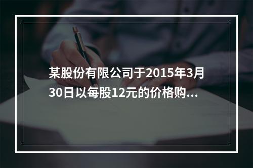 某股份有限公司于2015年3月30日以每股12元的价格购入某