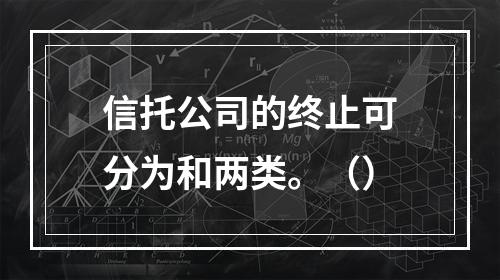 信托公司的终止可分为和两类。（）