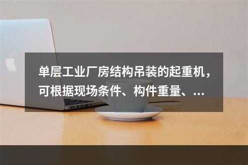 单层工业厂房结构吊装的起重机，可根据现场条件、构件重量、起重