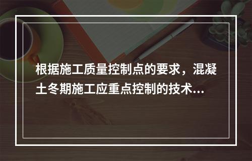 根据施工质量控制点的要求，混凝土冬期施工应重点控制的技术参数