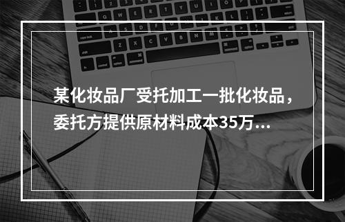 某化妆品厂受托加工一批化妆品，委托方提供原材料成本35万元。