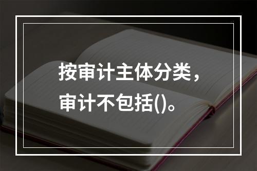 按审计主体分类，审计不包括()。