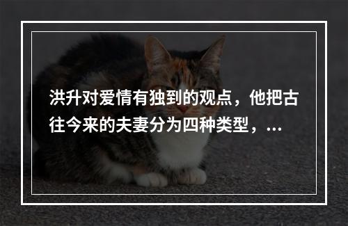 洪升对爱情有独到的观点，他把古往今来的夫妻分为四种类型，即“