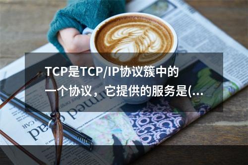 TCP是TCP/IP协议簇中的一个协议，它提供的服务是()。