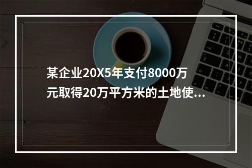 某企业20X5年支付8000万元取得20万平方米的土地使用权