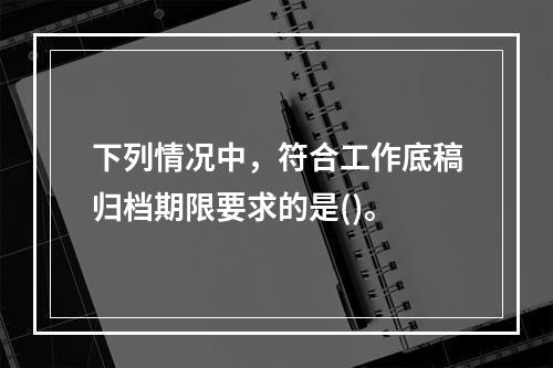 下列情况中，符合工作底稿归档期限要求的是()。