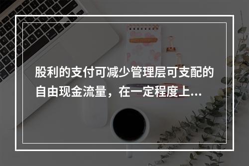 股利的支付可减少管理层可支配的自由现金流量，在一定程度上和抑