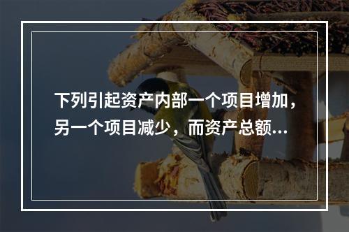 下列引起资产内部一个项目增加，另一个项目减少，而资产总额不变