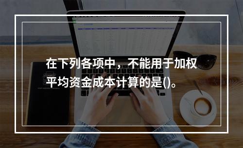 在下列各项中，不能用于加权平均资金成本计算的是()。