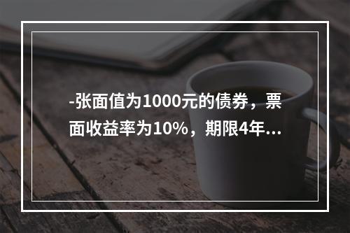 -张面值为1000元的债券，票面收益率为10%，期限4年，发