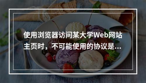 使用浏览器访问某大学Web网站主页时，不可能使用的协议是()