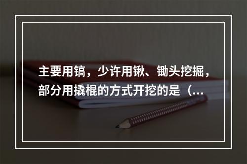 主要用镐，少许用锹、锄头挖掘，部分用撬棍的方式开挖的是（　）