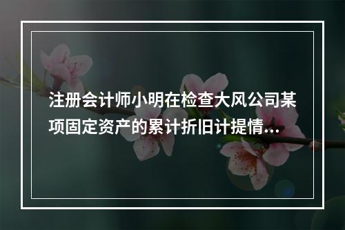 注册会计师小明在检查大风公司某项固定资产的累计折旧计提情况时