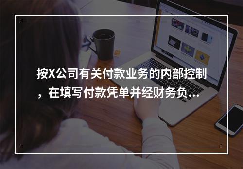 按X公司有关付款业务的内部控制，在填写付款凭单并经财务负责人