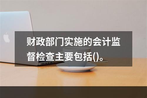 财政部门实施的会计监督检查主要包括()。