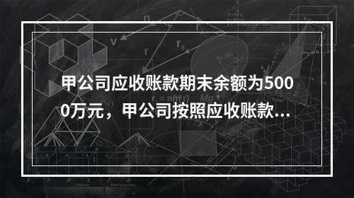 甲公司应收账款期末余额为5000万元，甲公司按照应收账款余额