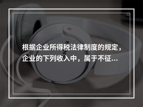 根据企业所得税法律制度的规定，企业的下列收入中，属于不征税收