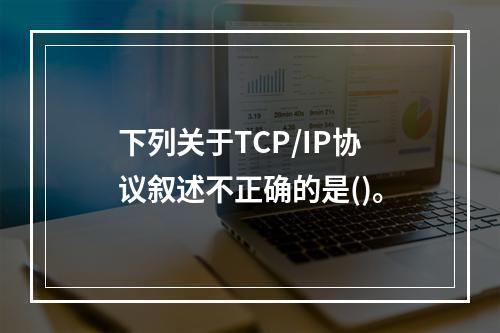 下列关于TCP/IP协议叙述不正确的是()。