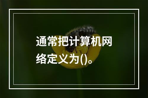 通常把计算机网络定义为()。