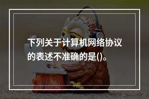 下列关于计算机网络协议的表述不准确的是()。