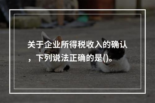 关于企业所得税收入的确认，下列说法正确的是()。