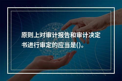 原则上对审计报告和审计决定书进行审定的应当是()。