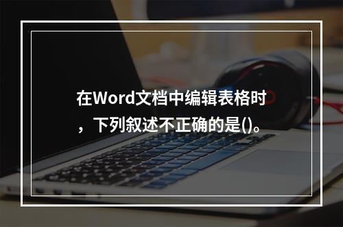 在Word文档中编辑表格时，下列叙述不正确的是()。