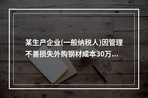 某生产企业(一般纳税人)因管理不善损失外购钢材成本30万元，