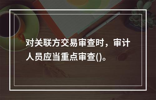 对关联方交易审查时，审计人员应当重点审查()。