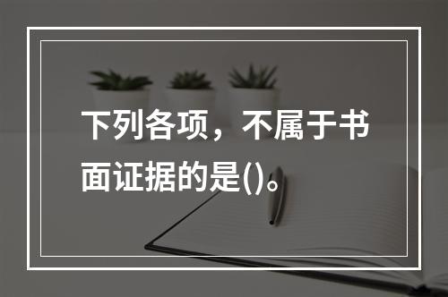 下列各项，不属于书面证据的是()。