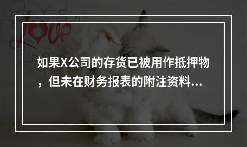 如果X公司的存货已被用作抵押物，但未在财务报表的附注资料中说