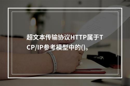 超文本传输协议HTTP属于TCP/IP参考模型中的()。