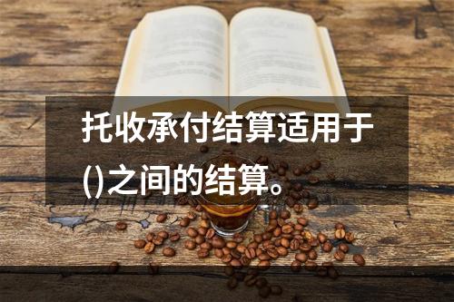 托收承付结算适用于()之间的结算。