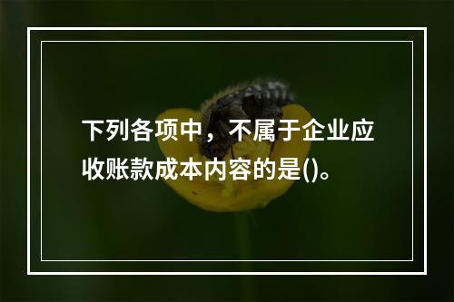 下列各项中，不属于企业应收账款成本内容的是()。