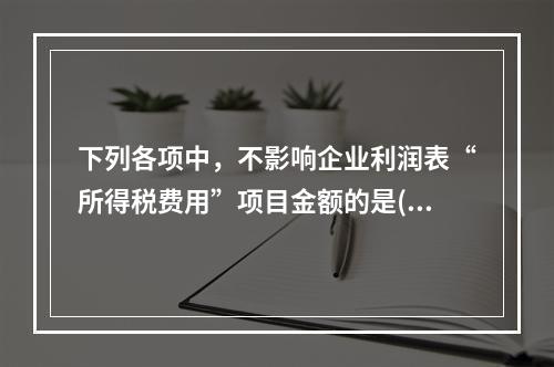 下列各项中，不影响企业利润表“所得税费用”项目金额的是()。