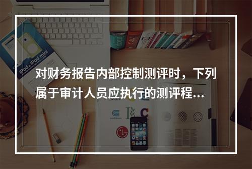 对财务报告内部控制测评时，下列属于审计人员应执行的测评程序是