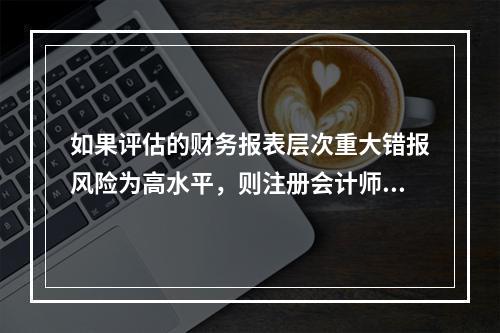 如果评估的财务报表层次重大错报风险为高水平，则注册会计师拟实