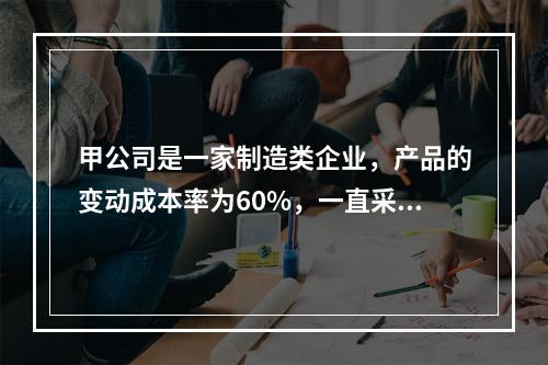 甲公司是一家制造类企业，产品的变动成本率为60%，一直采用赊