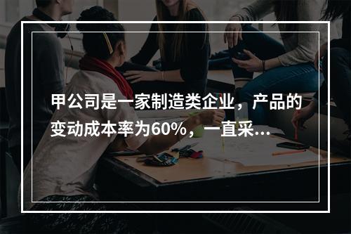 甲公司是一家制造类企业，产品的变动成本率为60%，一直采用赊