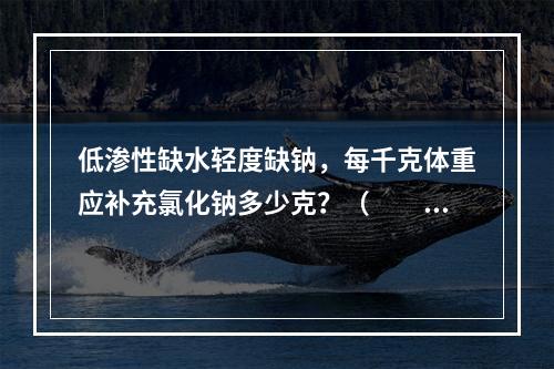 低渗性缺水轻度缺钠，每千克体重应补充氯化钠多少克？（　　）