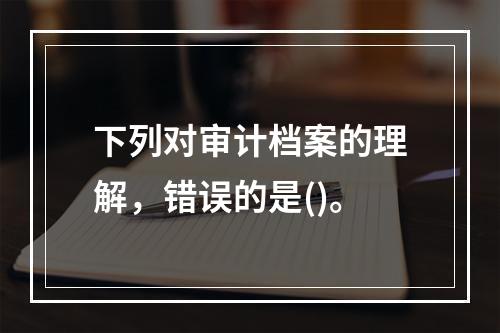 下列对审计档案的理解，错误的是()。